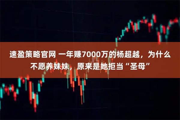 速盈策略官网 一年赚7000万的杨超越，为什么不愿养妹妹，原来是她拒当“圣母”