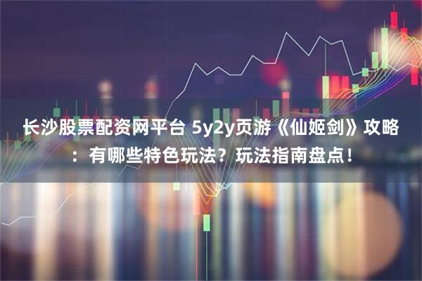 长沙股票配资网平台 5y2y页游《仙姬剑》攻略：有哪些特色玩法？玩法指南盘点！