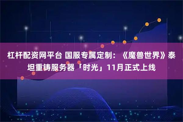 杠杆配资网平台 国服专属定制：《魔兽世界》泰坦重铸服务器「时光」11月正式上线