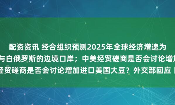 配资资讯 经合组织预测2025年全球经济增速为3.2%；波兰将重新开放与白俄罗斯的边境口岸；中美经贸磋商是否会讨论增加进口美国大豆？外交部回应丨早报