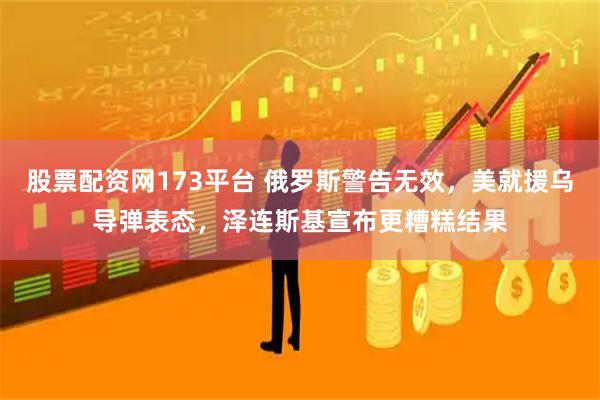 股票配资网173平台 俄罗斯警告无效，美就援乌导弹表态，泽连斯基宣布更糟糕结果