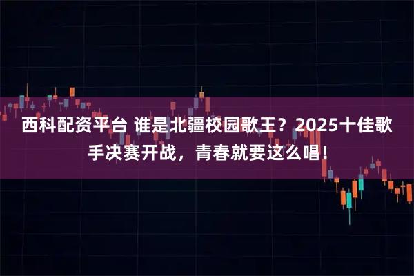 西科配资平台 谁是北疆校园歌王？2025十佳歌手决赛开战，青春就要这么唱！