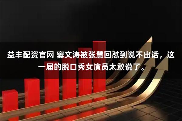 益丰配资官网 窦文涛被张慧回怼到说不出话，这一届的脱口秀女演员太敢说了。