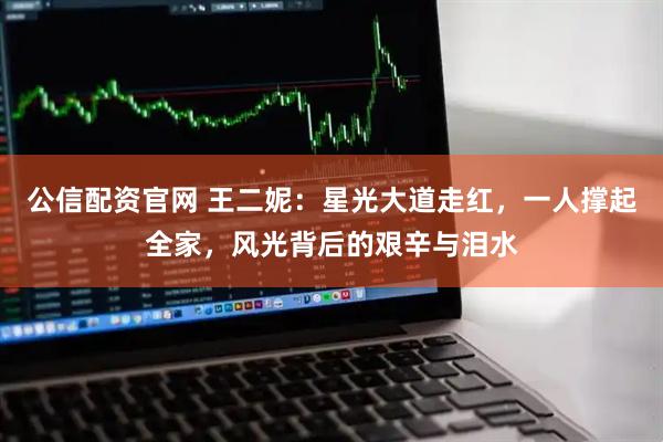 公信配资官网 王二妮：星光大道走红，一人撑起全家，风光背后的艰辛与泪水