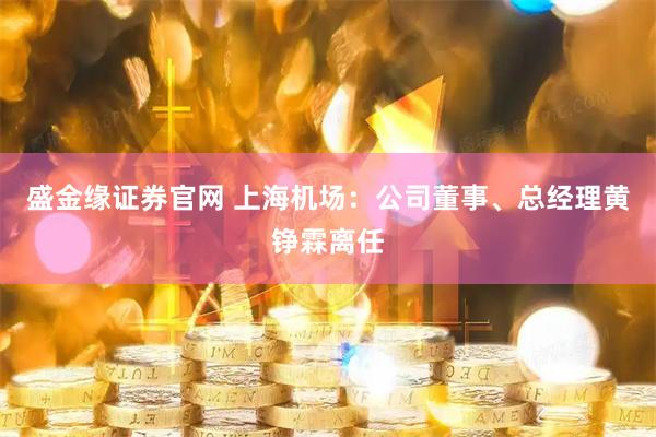 盛金缘证券官网 上海机场：公司董事、总经理黄铮霖离任