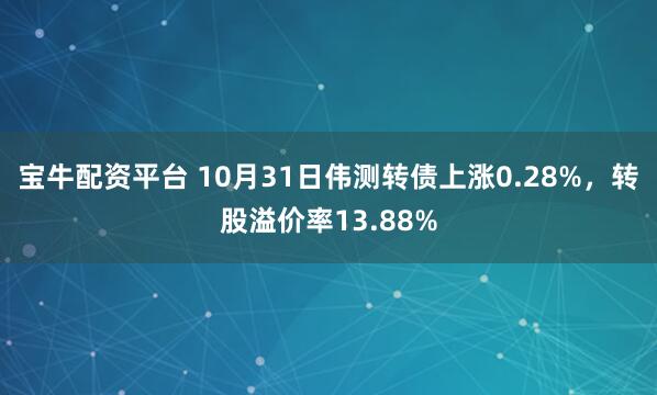 宝牛配资平台 10月31日伟测转债上涨0.28%，转股溢价率13.88%