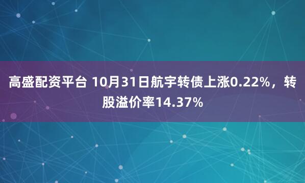 高盛配资平台 10月31日航宇转债上涨0.22%，转股溢价率14.37%
