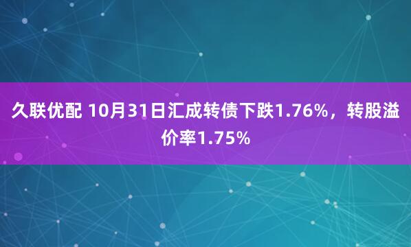 久联优配 10月31日汇成转债下跌1.76%，转股溢价率1.75%