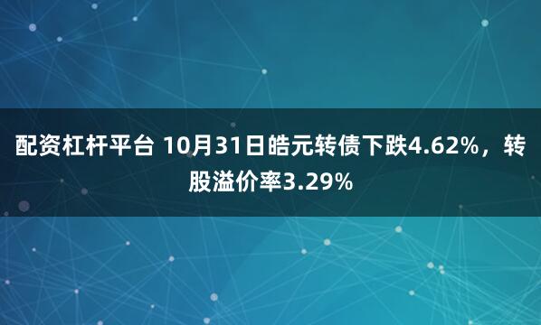 配资杠杆平台 10月31日皓元转债下跌4.62%，转股溢价率3.29%