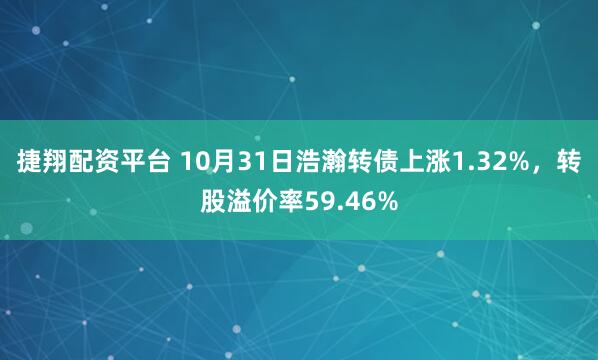 捷翔配资平台 10月31日浩瀚转债上涨1.32%，转股溢价率59.46%