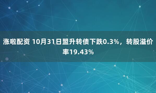 涨啦配资 10月31日盟升转债下跌0.3%，转股溢价率19.43%