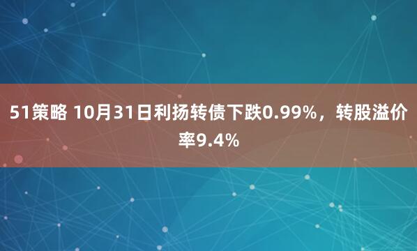 51策略 10月31日利扬转债下跌0.99%，转股溢价率9.4%
