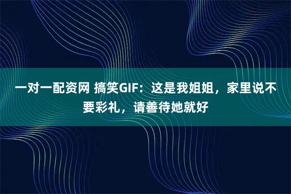 一对一配资网 搞笑GIF：这是我姐姐，家里说不要彩礼，请善待她就好