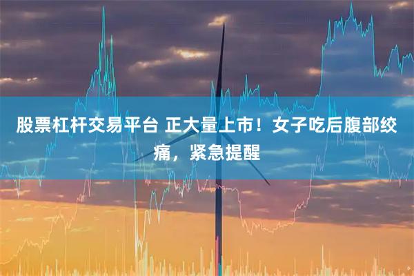 股票杠杆交易平台 正大量上市！女子吃后腹部绞痛，紧急提醒