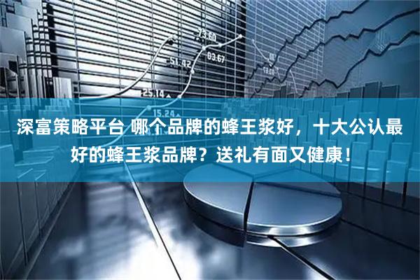 深富策略平台 哪个品牌的蜂王浆好，十大公认最好的蜂王浆品牌？送礼有面又健康！