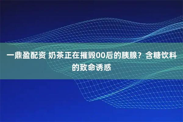 一鼎盈配资 奶茶正在摧毁00后的胰腺？含糖饮料的致命诱惑