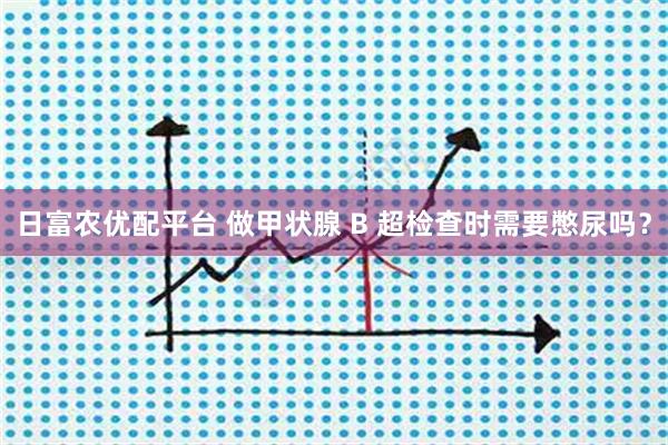 日富农优配平台 做甲状腺 B 超检查时需要憋尿吗？