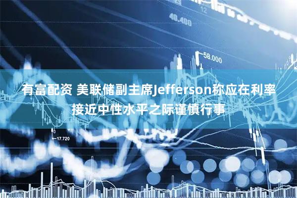 有富配资 美联储副主席Jefferson称应在利率接近中性水平之际谨慎行事