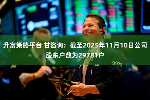 升富策略平台 甘咨询：截至2025年11月10日公司股东户数为29781户