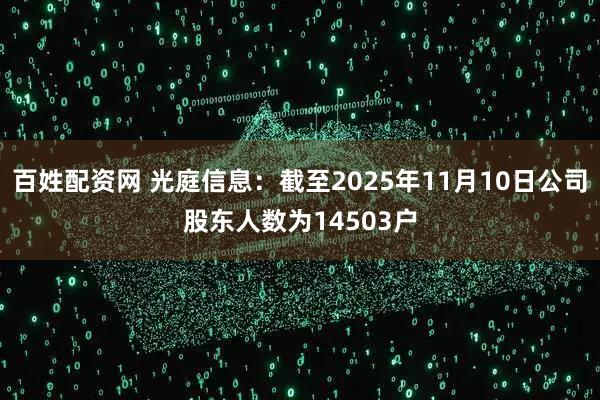 百姓配资网 光庭信息：截至2025年11月10日公司股东人数为14503户