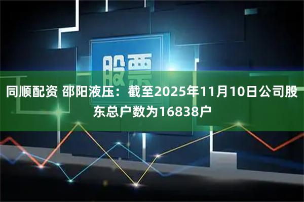 同顺配资 邵阳液压：截至2025年11月10日公司股东总户数为16838户
