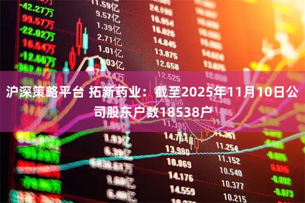 沪深策略平台 拓新药业：截至2025年11月10日公司股东户数18538户