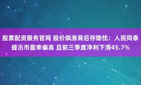 股票配资服务官网 股价飙涨背后存隐忧：人民同泰提示市盈率偏高 且前三季度净利下滑45.7%