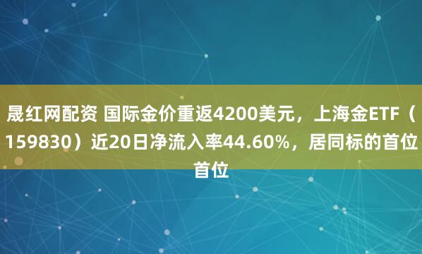 晟红网配资 国际金价重返4200美元，上海金ETF（159830）近20日净流入率44.60%，居同标的首位