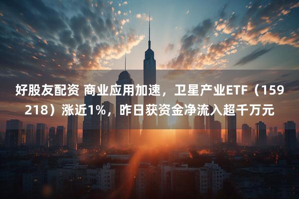 好股友配资 商业应用加速，卫星产业ETF（159218）涨近1%，昨日获资金净流入超千万元