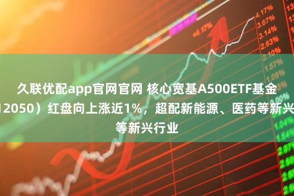 久联优配app官网官网 核心宽基A500ETF基金(512050)红盘向上涨近1%,超配新能源、医药等新兴行业