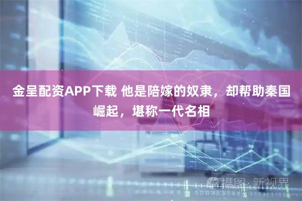 金呈配资APP下载 他是陪嫁的奴隶，却帮助秦国崛起，堪称一代名相
