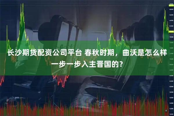 长沙期货配资公司平台 春秋时期，曲沃是怎么样一步一步入主晋国的？