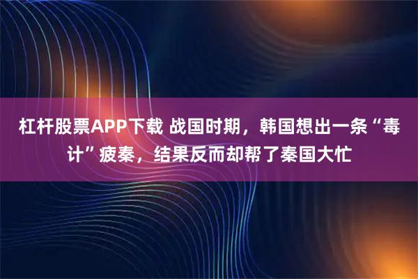 杠杆股票APP下载 战国时期,韩国想出一条“毒计”疲秦,结果反而却帮了秦国大忙