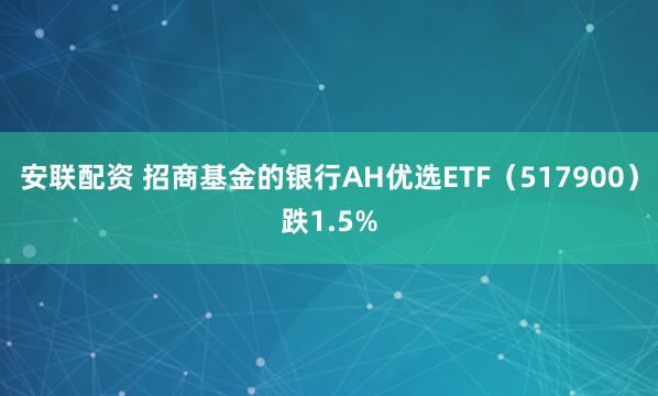 安联配资 招商基金的银行AH优选ETF（517900）跌1.5%