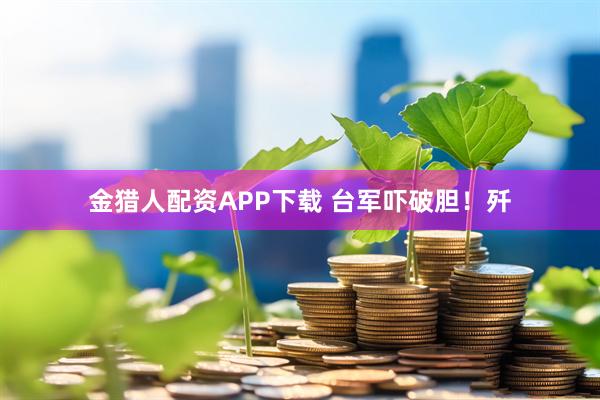 金猎人配资APP下载 台军吓破胆！歼