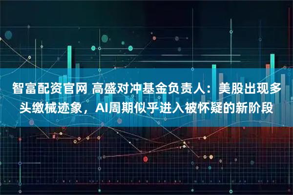 智富配资官网 高盛对冲基金负责人：美股出现多头缴械迹象，AI周期似乎进入被怀疑的新阶段