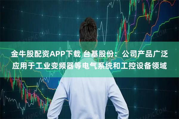 金牛股配资APP下载 台基股份：公司产品广泛应用于工业变频器等电气系统和工控设备领域