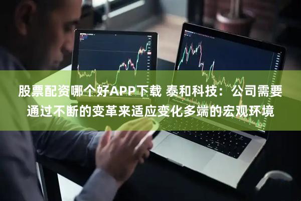 股票配资哪个好APP下载 泰和科技：公司需要通过不断的变革来适应变化多端的宏观环境