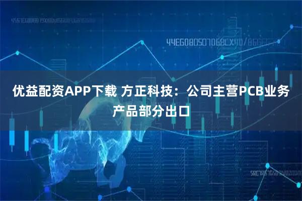 优益配资APP下载 方正科技：公司主营PCB业务产品部分出口