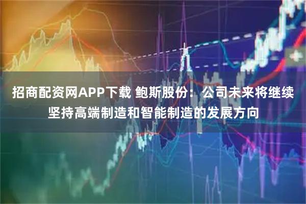 招商配资网APP下载 鲍斯股份：公司未来将继续坚持高端制造和智能制造的发展方向