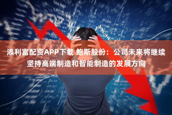 添利富配资APP下载 鲍斯股份：公司未来将继续坚持高端制造和智能制造的发展方向
