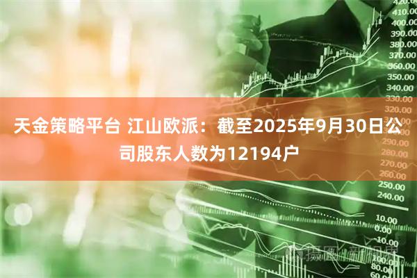 天金策略平台 江山欧派：截至2025年9月30日公司股东人数为12194户