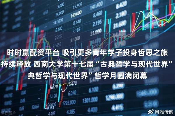 时时赢配资平台 吸引更多青年学子投身哲思之旅，让哲学的魅力持续释放 西南大学第十七届“古典哲学与现代世界”哲学月圆满闭幕