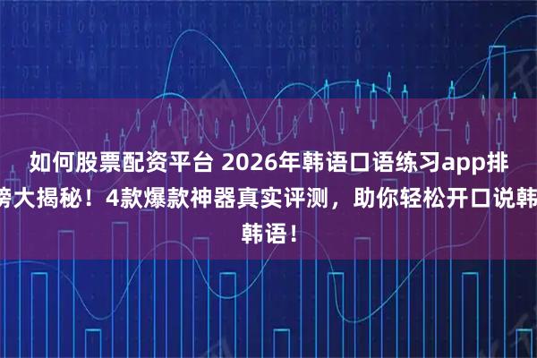 如何股票配资平台 2026年韩语口语练习app排行榜大揭秘！4款爆款神器真实评测，助你轻松开口说韩语！