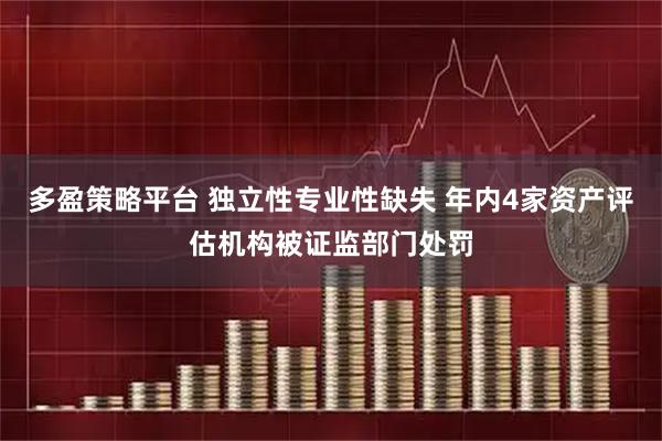多盈策略平台 独立性专业性缺失 年内4家资产评估机构被证监部门处罚