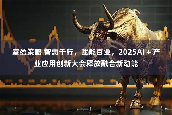 室盈策略 智惠千行，赋能百业，2025AI + 产业应用创新大会释放融合新动能