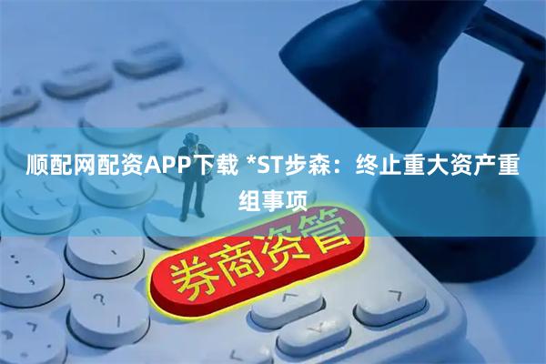顺配网配资APP下载 *ST步森：终止重大资产重组事项