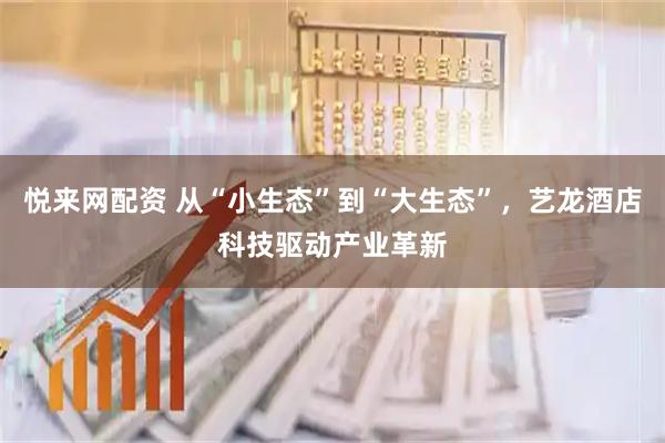 悦来网配资 从“小生态”到“大生态”，艺龙酒店科技驱动产业革新