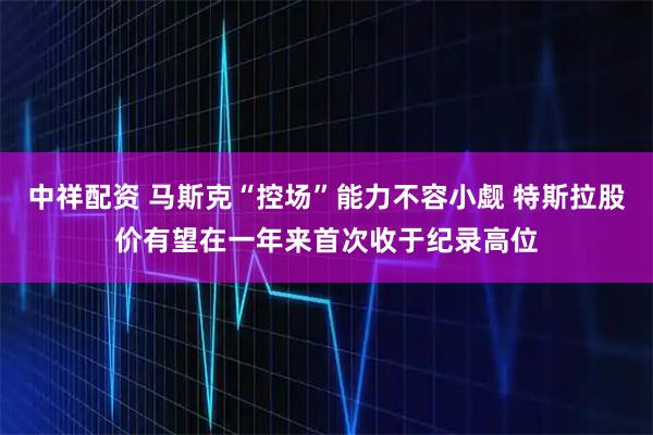 中祥配资 马斯克“控场”能力不容小觑 特斯拉股价有望在一年来首次收于纪录高位
