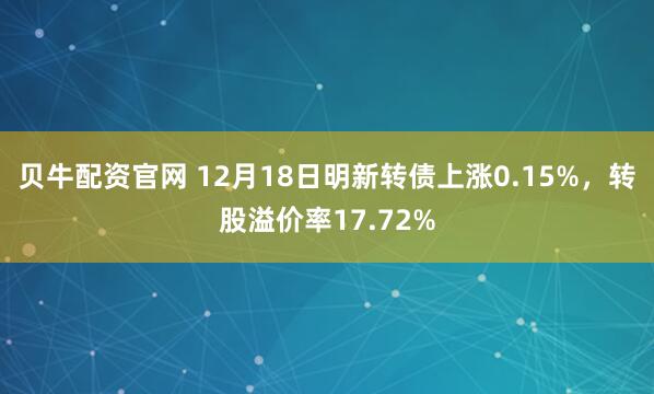 贝牛配资官网 12月18日明新转债上涨0.15%，转股溢价率17.72%